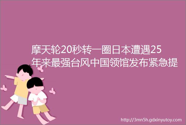 摩天轮20秒转一圈日本遭遇25年来最强台风中国领馆发布紧急提醒