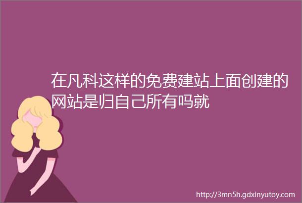 在凡科这样的免费建站上面创建的网站是归自己所有吗就