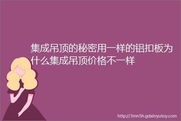 集成吊顶的秘密用一样的铝扣板为什么集成吊顶价格不一样