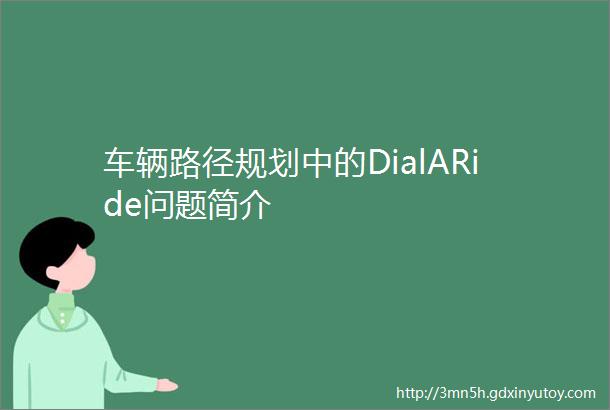 车辆路径规划中的DialARide问题简介