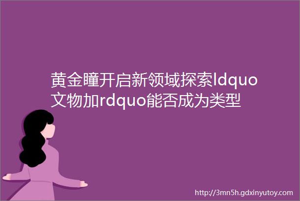 黄金瞳开启新领域探索ldquo文物加rdquo能否成为类型