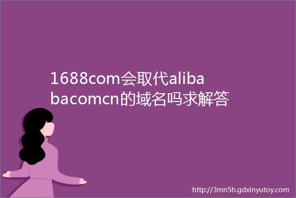 1688com会取代alibabacomcn的域名吗求解答