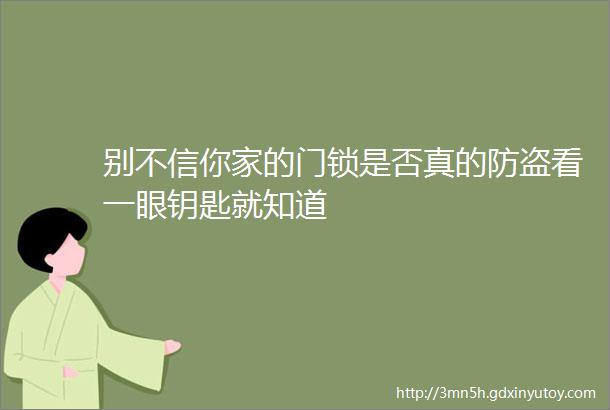 别不信你家的门锁是否真的防盗看一眼钥匙就知道