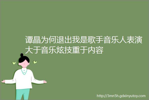 谭晶为何退出我是歌手音乐人表演大于音乐炫技重于内容