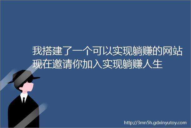 我搭建了一个可以实现躺赚的网站现在邀请你加入实现躺赚人生