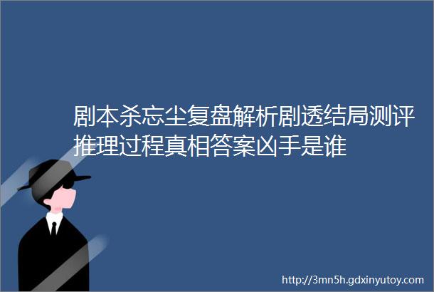 剧本杀忘尘复盘解析剧透结局测评推理过程真相答案凶手是谁