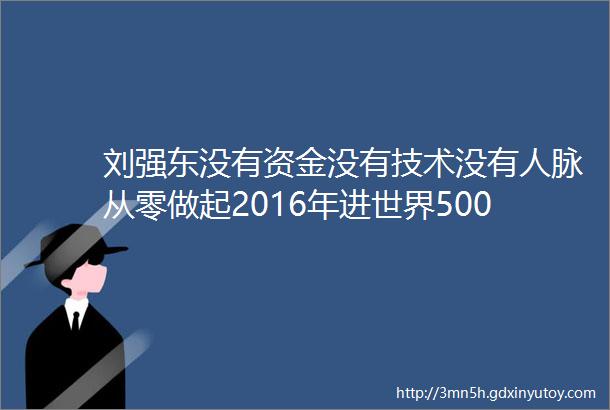刘强东没有资金没有技术没有人脉从零做起2016年进世界500强