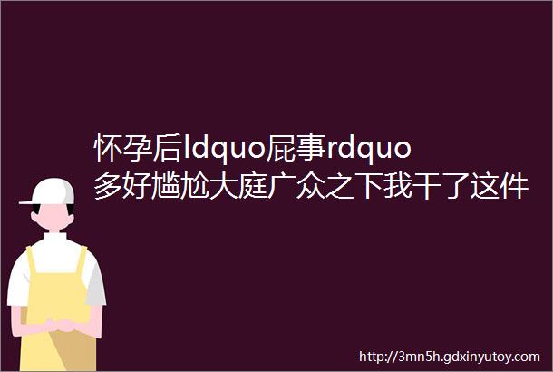 怀孕后ldquo屁事rdquo多好尴尬大庭广众之下我干了这件事