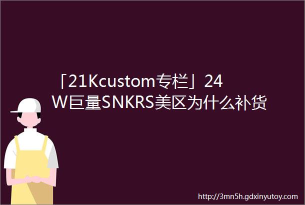 「21Kcustom专栏」24W巨量SNKRS美区为什么补货芝加哥