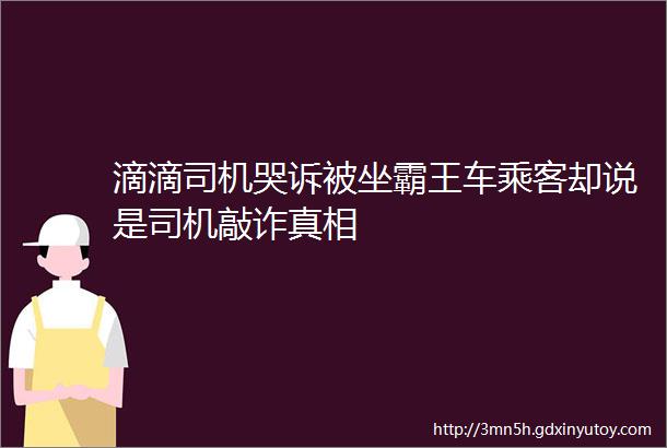 滴滴司机哭诉被坐霸王车乘客却说是司机敲诈真相