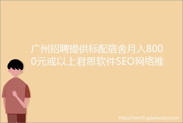 广州招聘提供标配宿舍月入8000元或以上君思软件SEO网络推广经理岗位等你加入