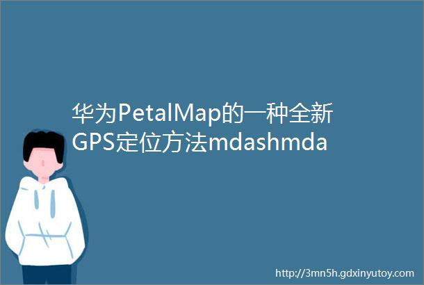 华为PetalMap的一种全新GPS定位方法mdashmdashSuperGNSS