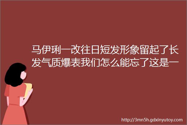 马伊琍一改往日短发形象留起了长发气质爆表我们怎么能忘了这是一张多么好看的脸