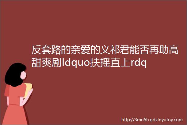 反套路的亲爱的义祁君能否再助高甜爽剧ldquo扶摇直上rdquo