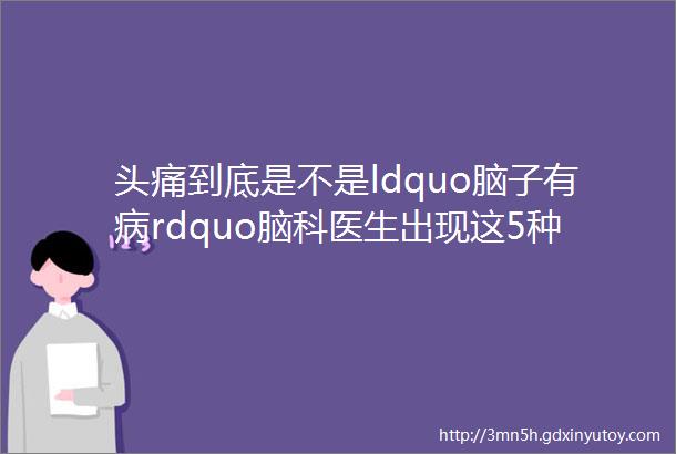 头痛到底是不是ldquo脑子有病rdquo脑科医生出现这5种情况有可能是