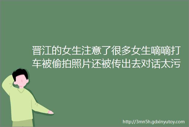 晋江的女生注意了很多女生嘀嘀打车被偷拍照片还被传出去对话太污了hellip