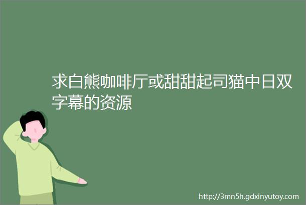 求白熊咖啡厅或甜甜起司猫中日双字幕的资源